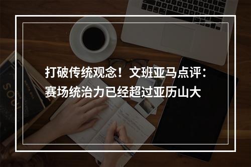 打破传统观念！文班亚马点评：赛场统治力已经超过亚历山大