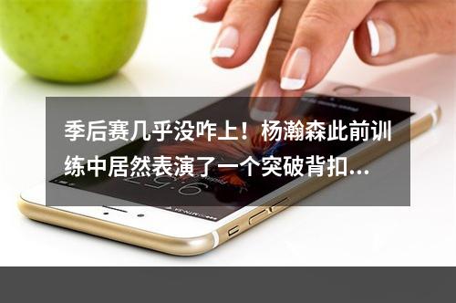 季后赛几乎没咋上！杨瀚森此前训练中居然表演了一个突破背扣！