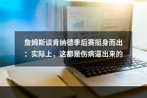詹姆斯谈肯纳德季后赛挺身而出：实际上，这都是伤病逼出来的