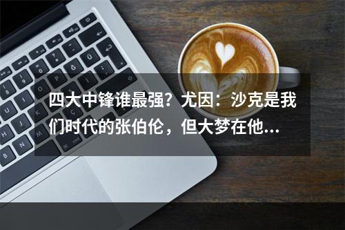 四大中锋谁最强？尤因：沙克是我们时代的张伯伦，但大梦在他之上