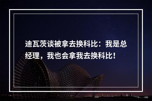迪瓦茨谈被拿去换科比：我是总经理，我也会拿我去换科比！