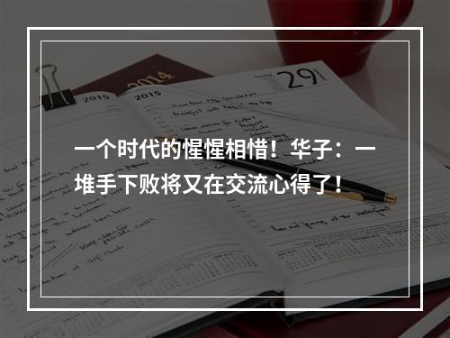 一个时代的惺惺相惜！华子：一堆手下败将又在交流心得了！