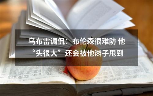 乌布雷调侃：布伦森很难防 他“头很大”还会被他辫子甩到