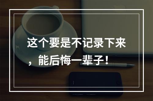 这个要是不记录下来，能后悔一辈子！