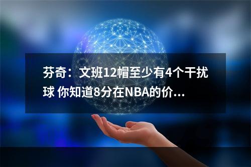 芬奇：文班12帽至少有4个干扰球 你知道8分在NBA的价值吗