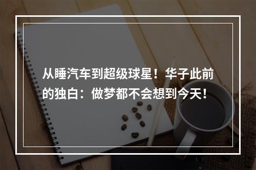 从睡汽车到超级球星！华子此前的独白：做梦都不会想到今天！