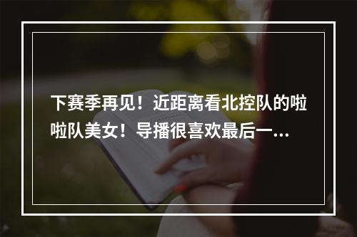下赛季再见！近距离看北控队的啦啦队美女！导播很喜欢最后一位~
