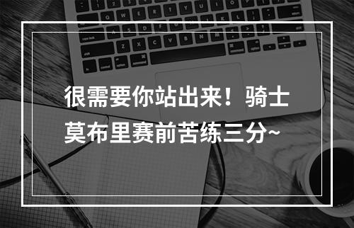 很需要你站出来！骑士莫布里赛前苦练三分~