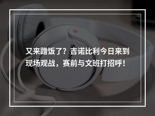 又来蹭饭了？吉诺比利今日来到现场观战，赛前与文班打招呼！