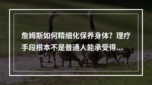 詹姆斯如何精细化保养身体？理疗手段根本不是普通人能承受得住