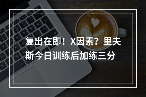 复出在即！X因素？里夫斯今日训练后加练三分