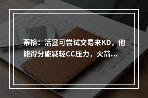 蒂格：活塞可尝试交易来KD，他能得分能减轻CC压力，火箭该推倒重建了
