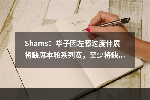 Shams：华子因左膝过度伸展将缺席本轮系列赛，至少将缺阵两周