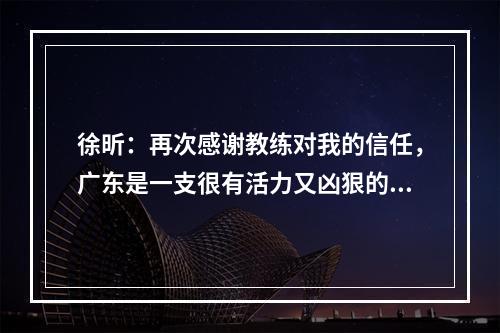 徐昕：再次感谢教练对我的信任，广东是一支很有活力又凶狠的队伍