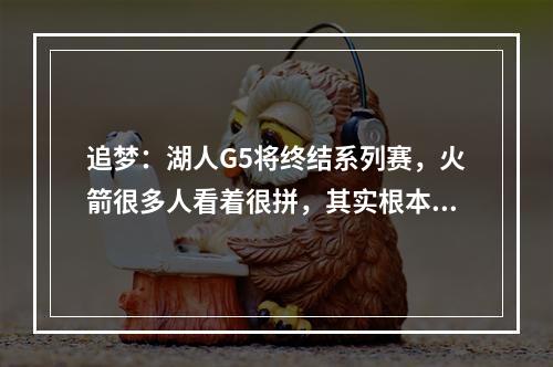 追梦：湖人G5将终结系列赛，火箭很多人看着很拼，其实根本没在拼