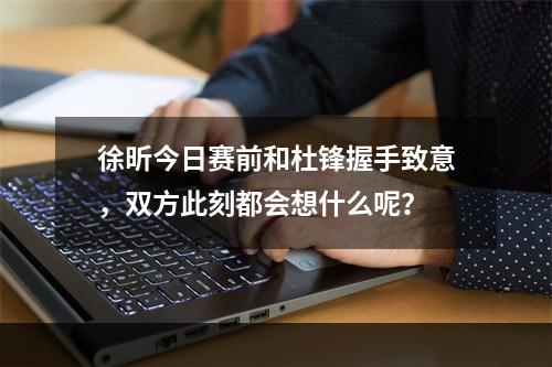 徐昕今日赛前和杜锋握手致意，双方此刻都会想什么呢？