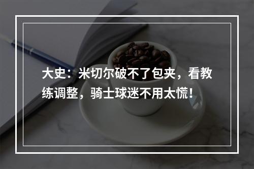 大史：米切尔破不了包夹，看教练调整，骑士球迷不用太慌！