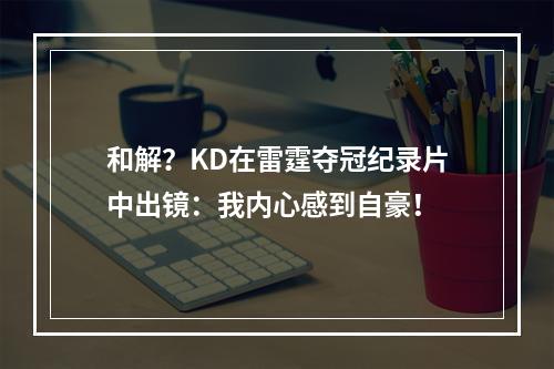 和解？KD在雷霆夺冠纪录片中出镜：我内心感到自豪！