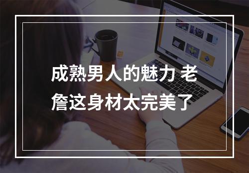 成熟男人的魅力 老詹这身材太完美了