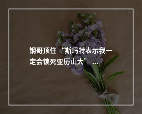 钢哥顶住 “斯玛特表示我一定会锁死亚历山大” ...