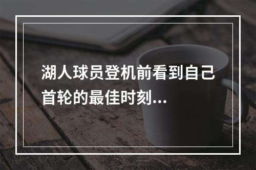 湖人球员登机前看到自己首轮的最佳时刻...