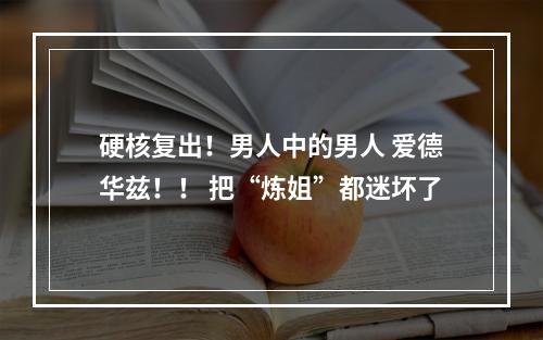 硬核复出！男人中的男人 爱德华兹！！ 把“炼姐”都迷坏了