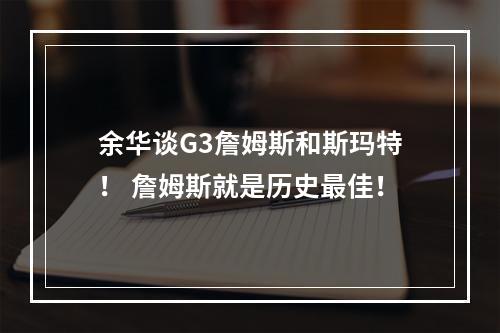 余华谈G3詹姆斯和斯玛特！ 詹姆斯就是历史最佳！