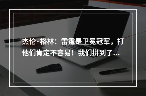 杰伦·格林：雷霆是卫冕冠军，打他们肯定不容易！我们拼到了最后！
