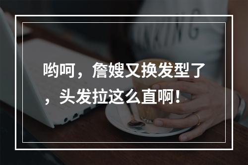 哟呵，詹嫂又换发型了，头发拉这么直啊！