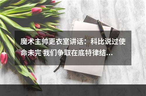 魔术主帅更衣室讲话：科比说过使命未完 我们争取在底特律结束战斗