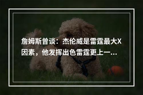 詹姆斯曾谈：杰伦威是雷霆最大X因素，他发挥出色雷霆更上一层楼