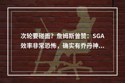 次轮要碰面？詹姆斯曾赞：SGA效率非常恐怖，确实有乔丹神韵！
