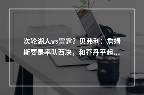 次轮湖人vs雷霆？贝弗利：詹姆斯要是率队西决，和乔丹平起平坐