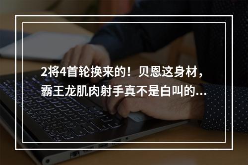 2将4首轮换来的！贝恩这身材，霸王龙肌肉射手真不是白叫的！
