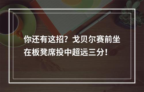 你还有这招？戈贝尔赛前坐在板凳席投中超远三分！