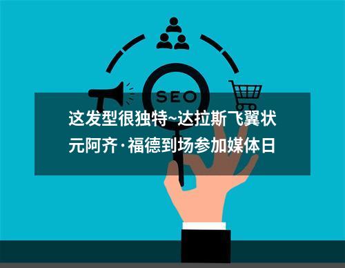 这发型很独特~达拉斯飞翼状元阿齐·福德到场参加媒体日