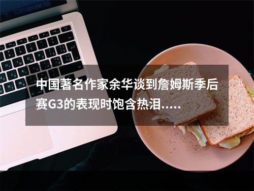 中国著名作家余华谈到詹姆斯季后赛G3的表现时饱含热泪...