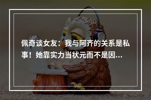 佩奇谈女友：我与阿齐的关系是私事！她靠实力当状元而不是因为我
