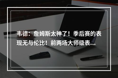 韦德：詹姆斯太神了！季后赛的表现无与伦比！前两场大师级表现！
