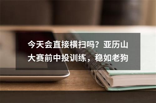 今天会直接横扫吗？亚历山大赛前中投训练，稳如老狗