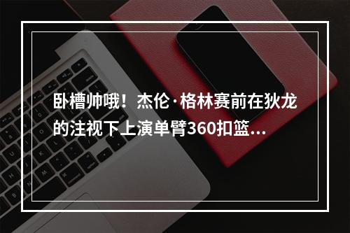 卧槽帅哦！杰伦·格林赛前在狄龙的注视下上演单臂360扣篮！
