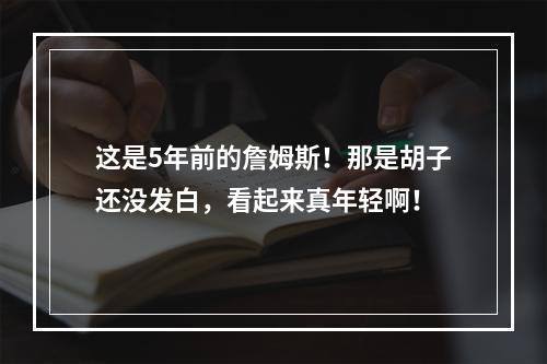 这是5年前的詹姆斯！那是胡子还没发白，看起来真年轻啊！