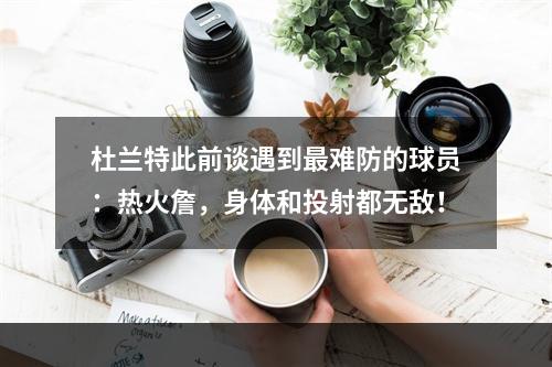 杜兰特此前谈遇到最难防的球员：热火詹，身体和投射都无敌！