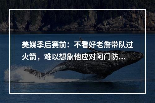 美媒季后赛前：不看好老詹带队过火箭，难以想象他应对阿门防守