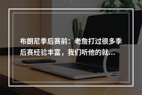布朗尼季后赛前：老詹打过很多季后赛经验丰富，我们听他的就对了