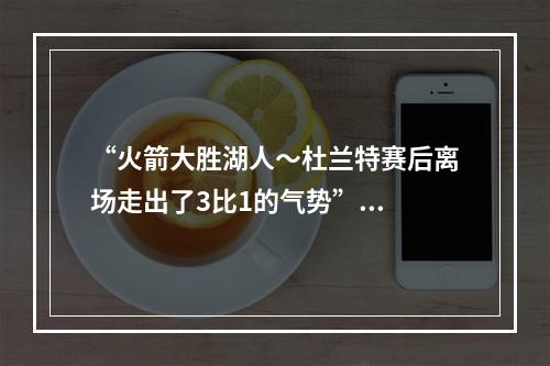 “火箭大胜湖人～杜兰特赛后离场走出了3比1的气势”...