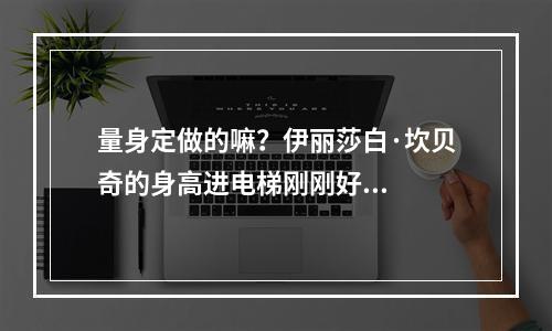 量身定做的嘛？伊丽莎白·坎贝奇的身高进电梯刚刚好...