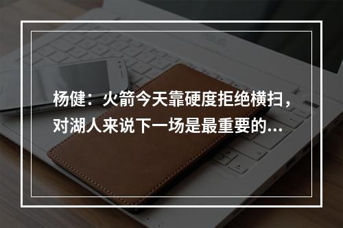杨健：火箭今天靠硬度拒绝横扫，对湖人来说下一场是最重要的比赛