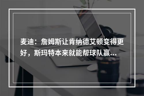 麦迪：詹姆斯让肯纳德艾顿变得更好，斯玛特本来就能帮球队赢球