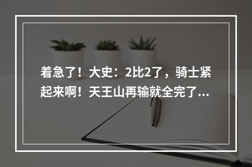 着急了！大史：2比2了，骑士紧起来啊！天王山再输就全完了！